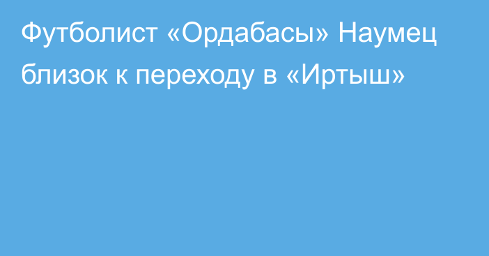 Футболист «Ордабасы» Наумец близок к переходу в «Иртыш»