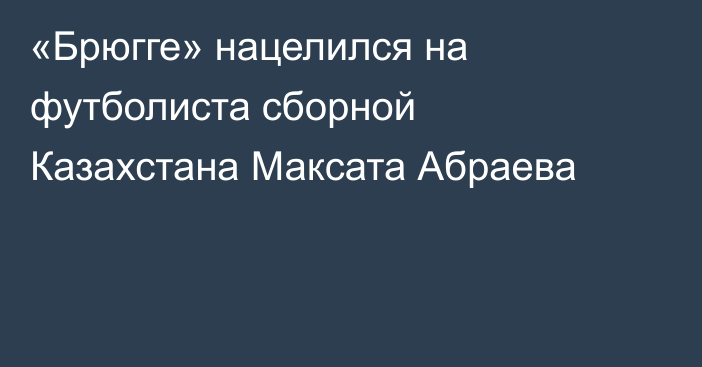 «Брюгге» нацелился на футболиста сборной Казахстана Максата Абраева