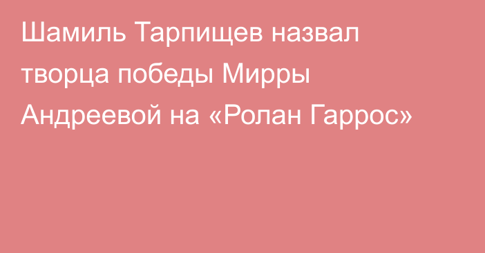 Шамиль Тарпищев назвал творца победы Мирры Андреевой на «Ролан Гаррос»