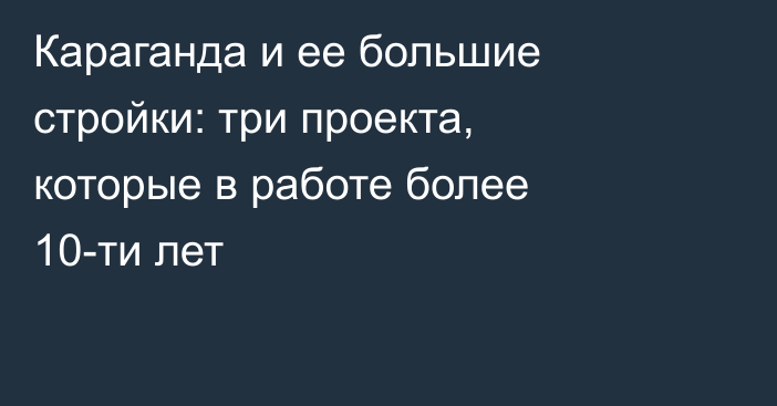 Караганда и ее большие стройки: три проекта, которые в работе более 10-ти лет