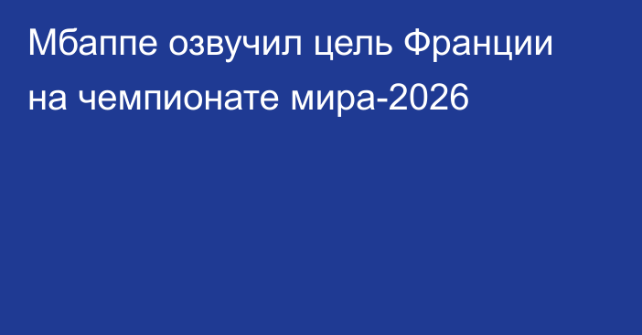 Мбаппе озвучил цель Франции на чемпионате мира-2026