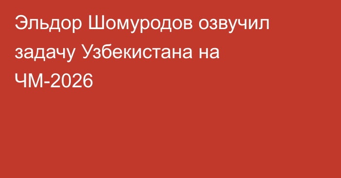 Эльдор Шомуродов озвучил задачу Узбекистана на ЧМ-2026