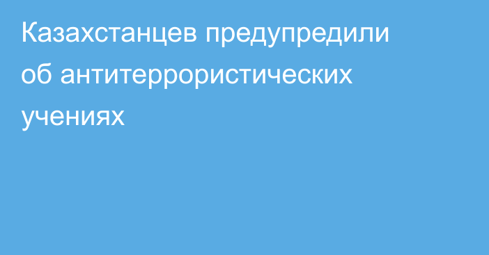 Казахстанцев предупредили об антитеррористических учениях