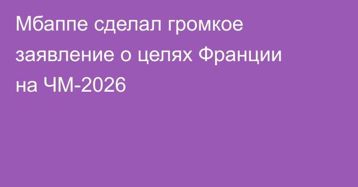 Мбаппе сделал громкое заявление о целях Франции на ЧМ-2026