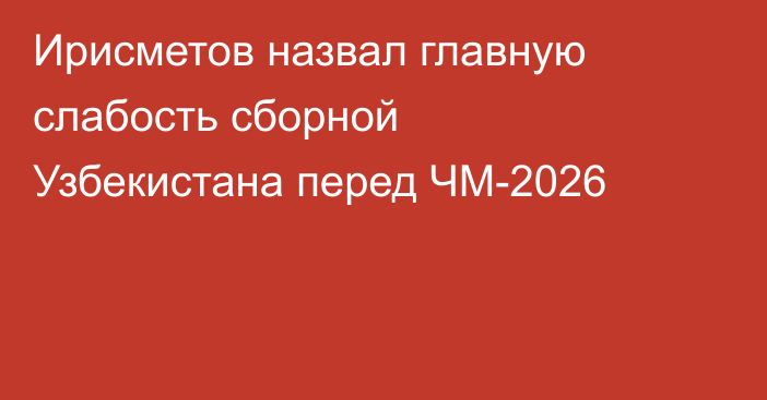 Ирисметов назвал главную слабость сборной Узбекистана перед ЧМ-2026