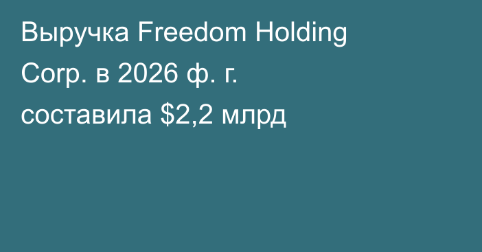 Выручка Freedom Holding Corp. в 2026 ф. г. составила $2,2 млрд