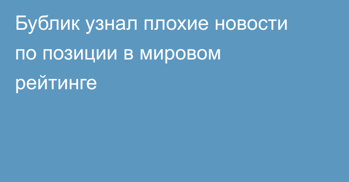 Бублик узнал плохие новости по позиции в мировом рейтинге