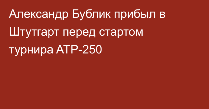 Александр Бублик прибыл в Штутгарт перед стартом турнира ATP-250