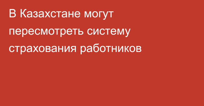 В Казахстане могут пересмотреть систему страхования работников