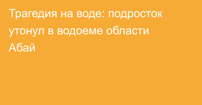 Трагедия на воде: подросток утонул в водоеме области Абай