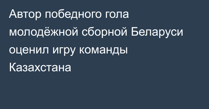 Автор победного гола молодёжной сборной Беларуси оценил игру команды Казахстана