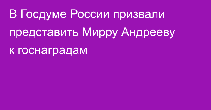 В Госдуме России призвали представить Мирру Андрееву к госнаградам