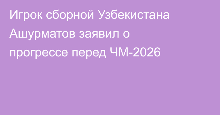 Игрок сборной Узбекистана Ашурматов заявил о прогрессе перед ЧМ-2026