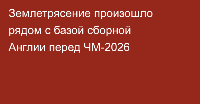 Землетрясение произошло рядом с базой сборной Англии перед ЧМ-2026