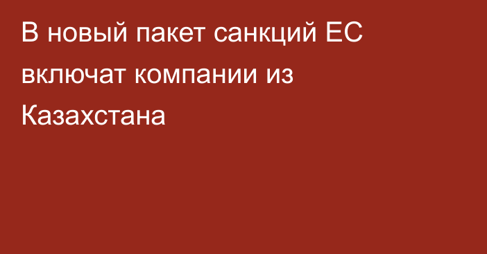 В новый пакет санкций ЕС включат компании из Казахстана
