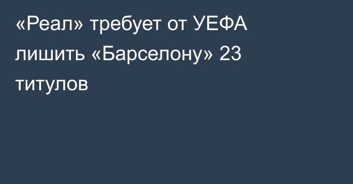 «Реал» требует от УЕФА лишить «Барселону» 23 титулов
