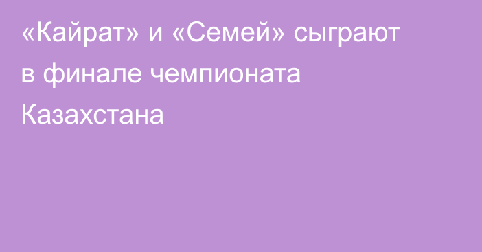 «Кайрат» и «Семей» сыграют в финале чемпионата Казахстана