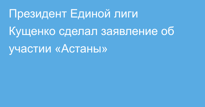 Президент Единой лиги Кущенко сделал заявление об участии «Астаны»