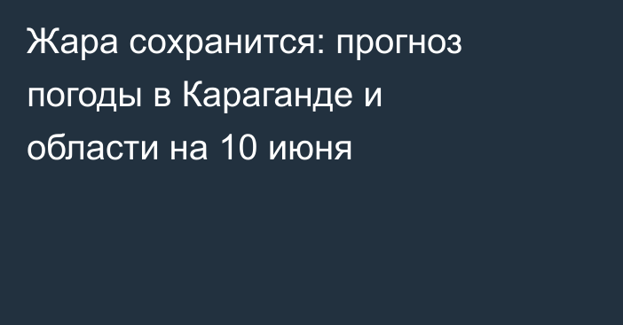 Жара сохранится: прогноз погоды в Караганде и области на 10 июня