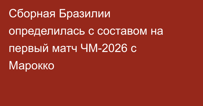 Сборная Бразилии определилась с составом на первый матч ЧМ-2026 с Марокко