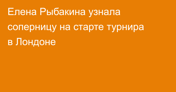 Елена Рыбакина узнала соперницу на старте турнира в Лондоне