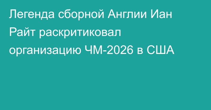 Легенда сборной Англии Иан Райт раскритиковал организацию ЧМ-2026 в США
