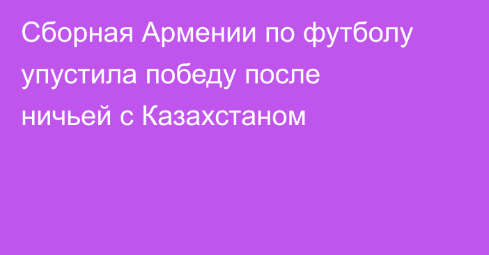 Сборная Армении по футболу упустила победу после ничьей с Казахстаном