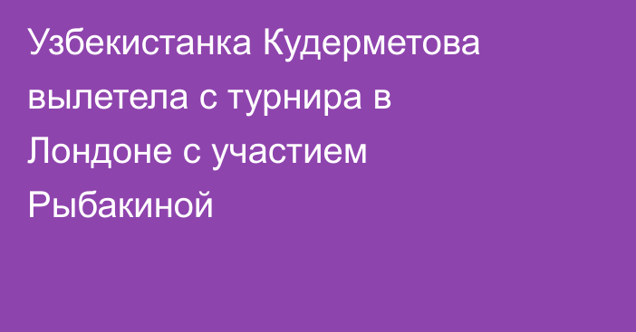 Узбекистанка Кудерметова вылетела с турнира в Лондоне с участием Рыбакиной