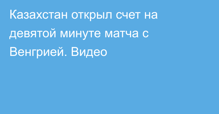 Казахстан открыл счет на девятой минуте матча с Венгрией. Видео