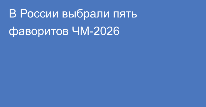 В России выбрали пять фаворитов ЧМ-2026