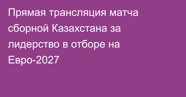 Прямая трансляция матча сборной Казахстана за лидерство в отборе на Евро-2027