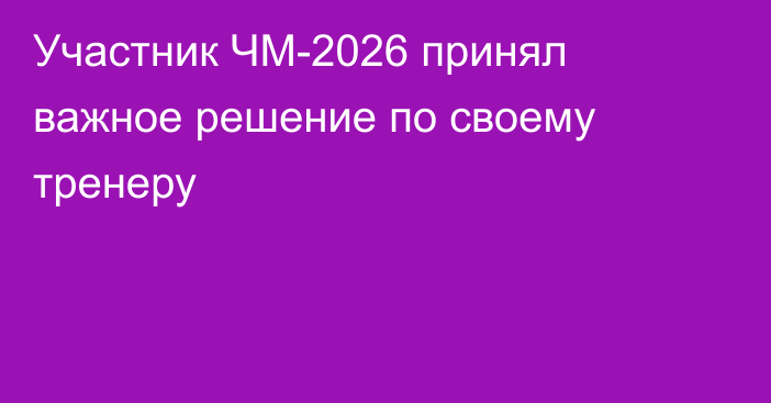 Участник ЧМ-2026 принял важное решение по своему тренеру