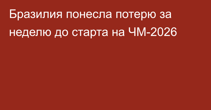 Бразилия понесла потерю за неделю до старта на ЧМ-2026