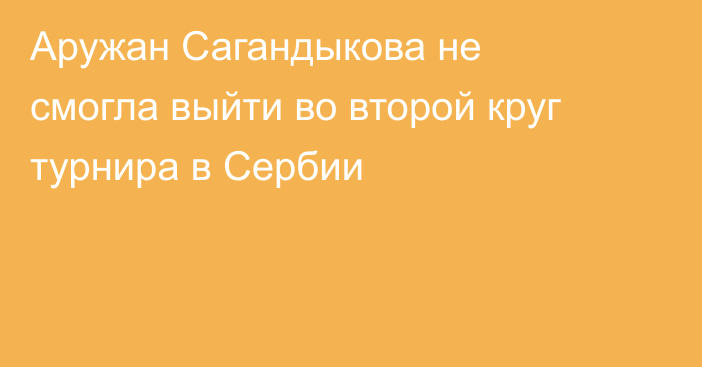 Аружан Сагандыкова не смогла выйти во второй круг турнира в Сербии