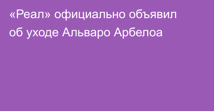 «Реал» официально объявил об уходе Альваро Арбелоа