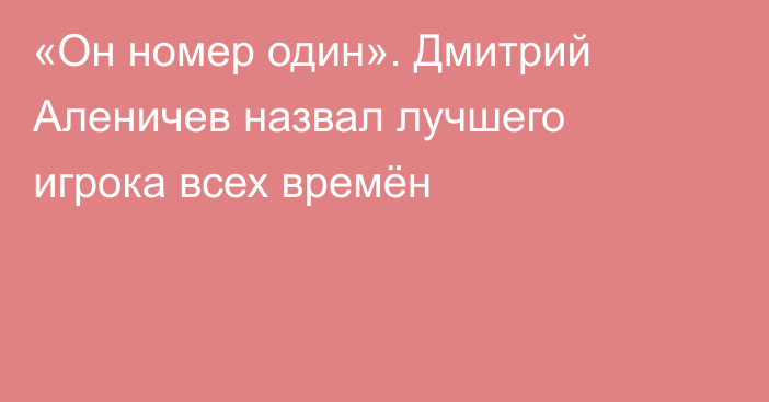 «Он номер один». Дмитрий Аленичев назвал лучшего игрока всех времён
