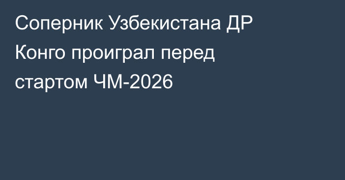 Соперник Узбекистана ДР Конго проиграл перед стартом ЧМ-2026