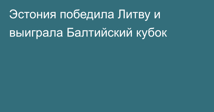 Эстония победила Литву и выиграла Балтийский кубок