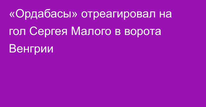 «Ордабасы» отреагировал на гол Сергея Малого в ворота Венгрии