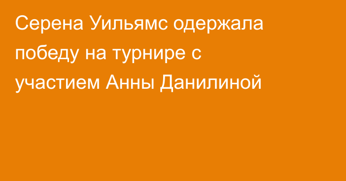 Серена Уильямс одержала победу на турнире с участием Анны Данилиной