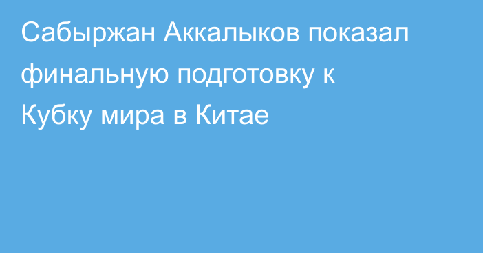 Сабыржан Аккалыков показал финальную подготовку к Кубку мира в Китае
