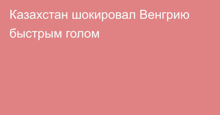 Казахстан шокировал Венгрию быстрым голом