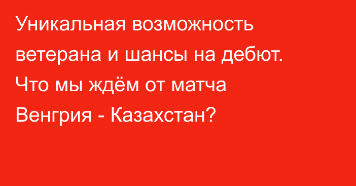 Уникальная возможность ветерана и шансы на дебют. Что мы ждём от матча Венгрия - Казахстан?