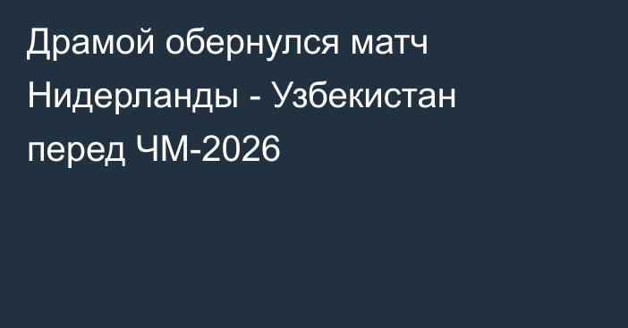 Драмой обернулся матч Нидерланды - Узбекистан перед ЧМ-2026