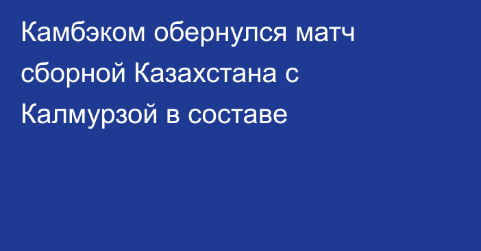 Камбэком обернулся матч сборной Казахстана с Калмурзой в составе