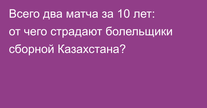 Всего два матча за 10 лет: от чего страдают болельщики сборной Казахстана?
