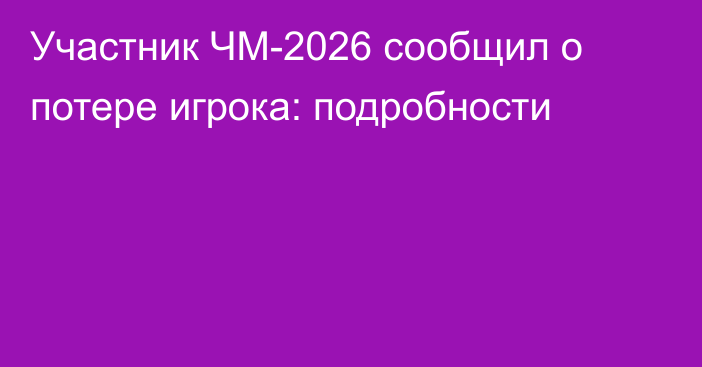 Участник ЧМ-2026 сообщил о потере игрока: подробности
