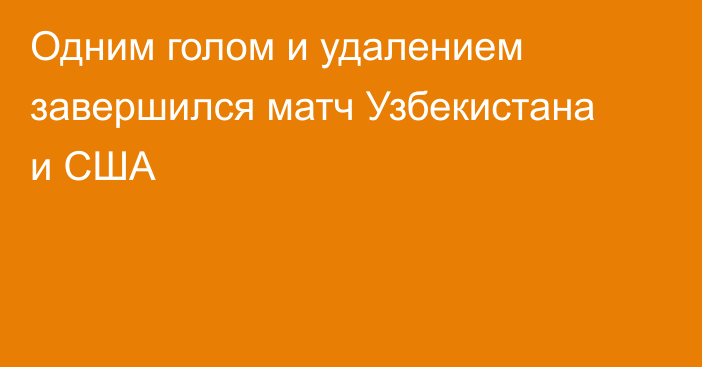 Одним голом и удалением завершился матч Узбекистана и США