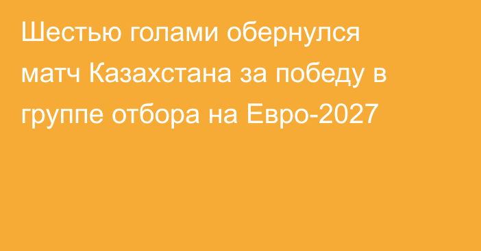 Шестью голами обернулся матч Казахстана за победу в группе отбора на Евро-2027