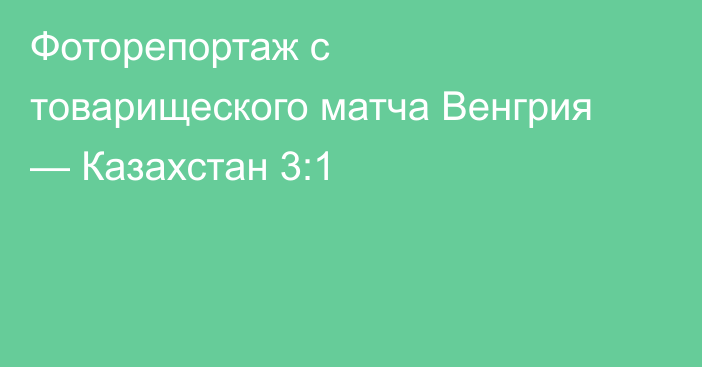 Фоторепортаж с товарищеского матча Венгрия — Казахстан 3:1